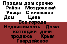 Продам дом срочно!!! › Район ­ Моздокский › Улица ­ С.киевское  › Дом ­ 22 › Цена ­ 650 000 - Все города Недвижимость » Дома, коттеджи, дачи продажа   . Крым,Гвардейское